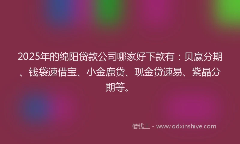 2025年的绵阳贷款公司哪家好下款有：贝赢分期、钱袋速借宝、小金鹿贷、现金贷速易、紫晶分期等。