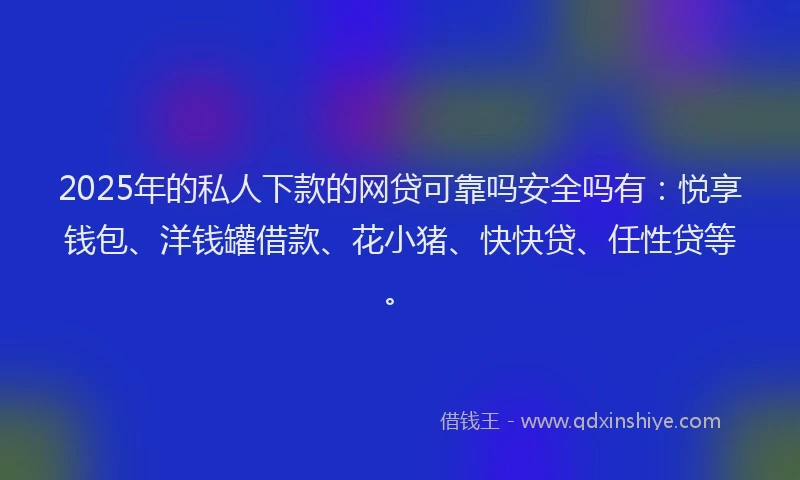 2025年的私人下款的网贷可靠吗安全吗有：悦享钱包、洋钱罐借款、花小猪、快快贷、任性贷等。