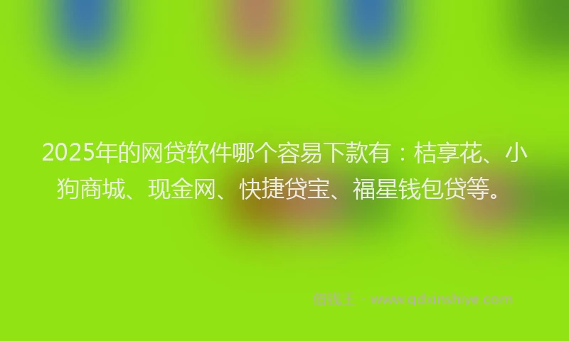 2025年的网贷软件哪个容易下款有：桔享花、小狗商城、现金网、快捷贷宝、福星钱包贷等。