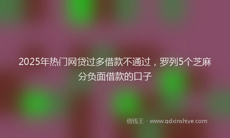 2025年热门网贷过多借款不通过，罗列5个芝麻分负面借款的口子