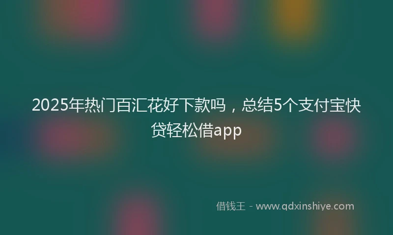 2025年热门百汇花好下款吗，总结5个支付宝快贷轻松借app