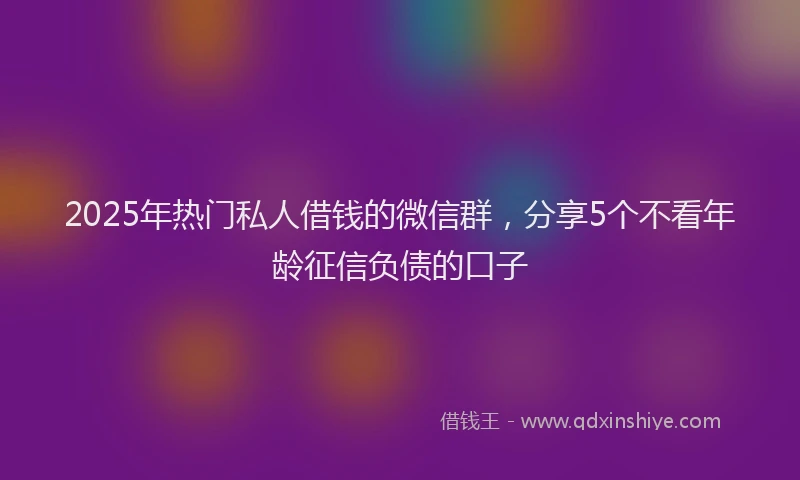 2025年热门私人借钱的微信群，分享5个不看年龄征信负债的口子