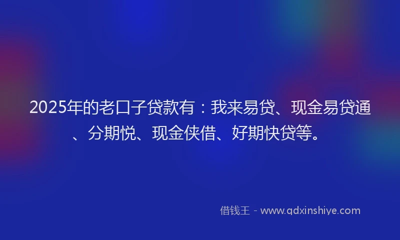 2025年的老口子贷款有：我来易贷、现金易贷通、分期悦、现金侠借、好期快贷等。