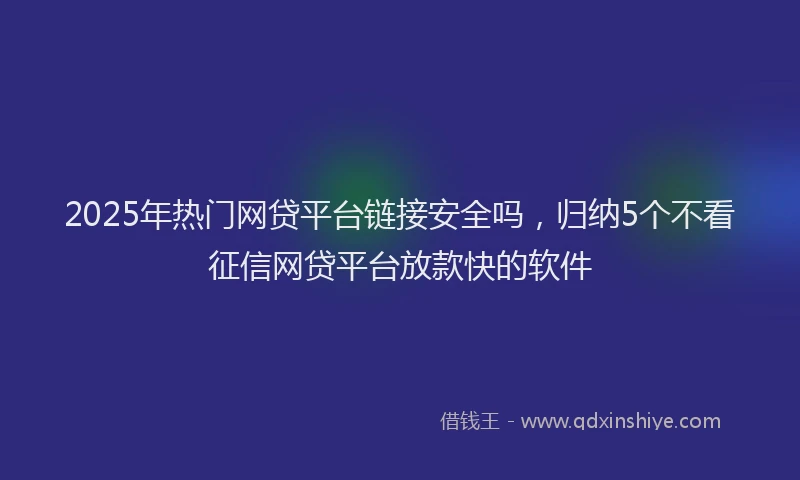 2025年热门网贷平台链接安全吗，归纳5个不看征信网贷平台放款快的软件