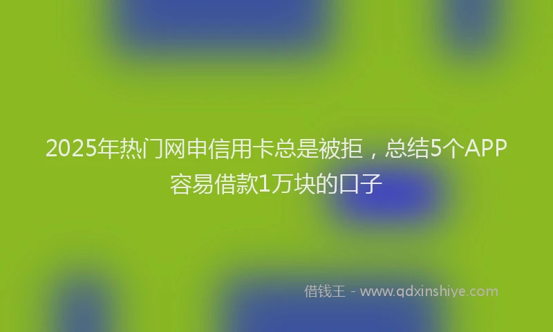2025年热门网申信用卡总是被拒，总结5个APP容易借款1万块的口子