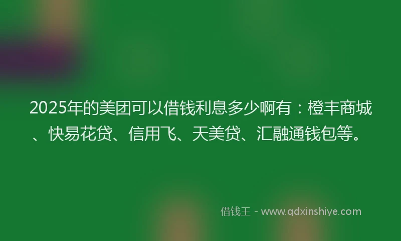 2025年的美团可以借钱利息多少啊有：橙丰商城、快易花贷、信用飞、天美贷、汇融通钱包等。