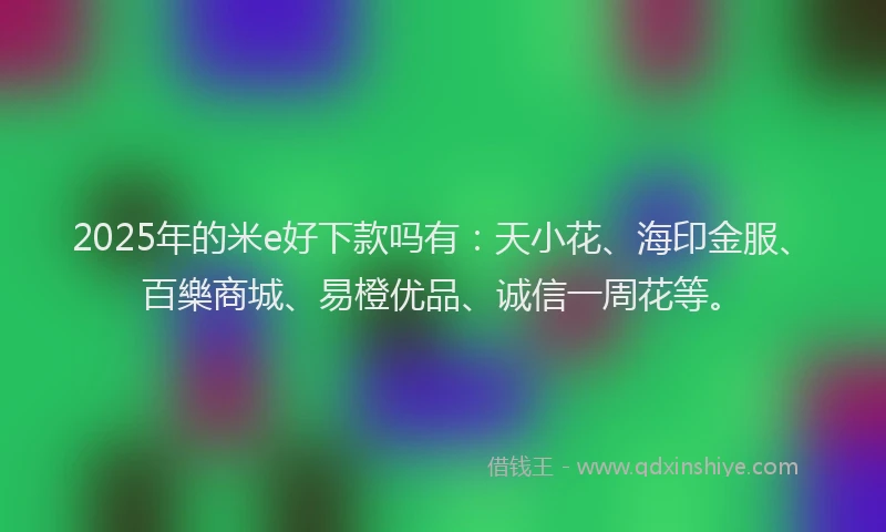 2025年的米e好下款吗有：天小花、海印金服、百樂商城、易橙优品、诚信一周花等。