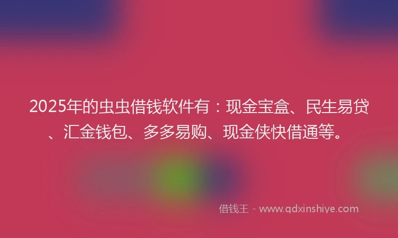 2025年的虫虫借钱软件有：现金宝盒、民生易贷、汇金钱包、多多易购、现金侠快借通等。