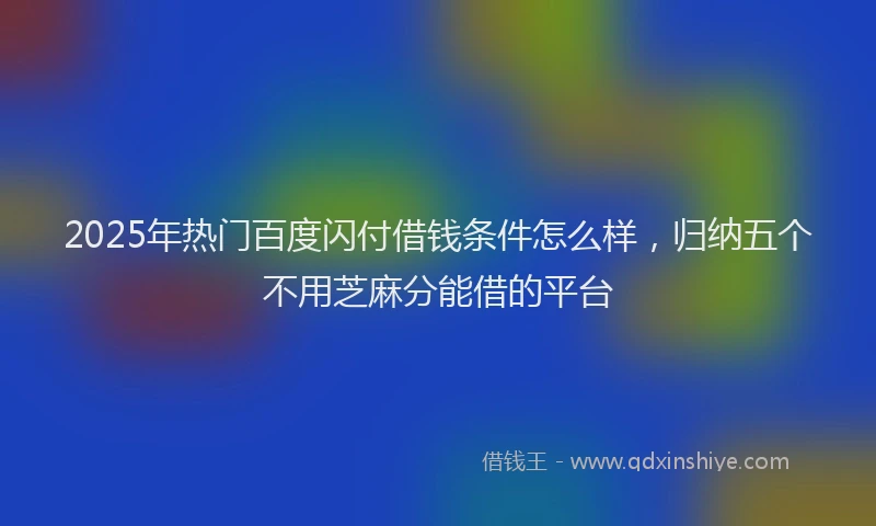2025年热门百度闪付借钱条件怎么样，归纳五个不用芝麻分能借的平台