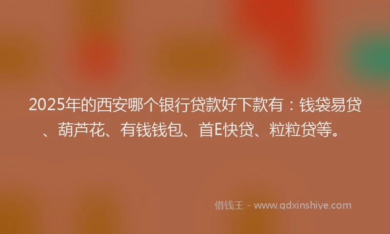 2025年的西安哪个银行贷款好下款有：钱袋易贷、葫芦花、有钱钱包、首E快贷、粒粒贷等。