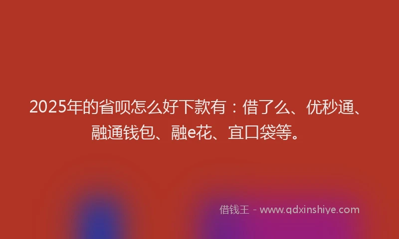 2025年的省呗怎么好下款有：借了么、优秒通、融通钱包、融e花、宜口袋等。
