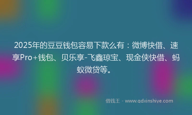 2025年的豆豆钱包容易下款么有：微博快借、速享Pro+钱包、贝乐享-飞鑫琼宝、现金侠快借、蚂蚁微贷等。
