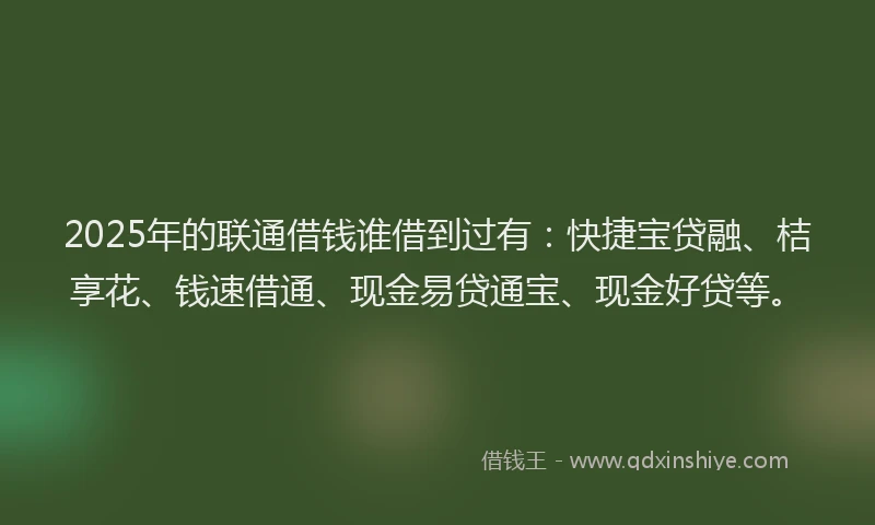 2025年的联通借钱谁借到过有：快捷宝贷融、桔享花、钱速借通、现金易贷通宝、现金好贷等。