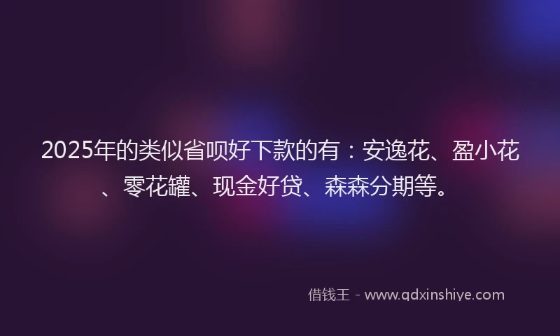2025年的类似省呗好下款的有：安逸花、盈小花、零花罐、现金好贷、森森分期等。