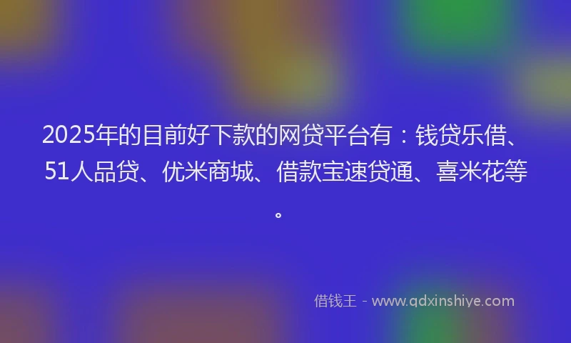 2025年的目前好下款的网贷平台有：钱贷乐借、51人品贷、优米商城、借款宝速贷通、喜米花等。