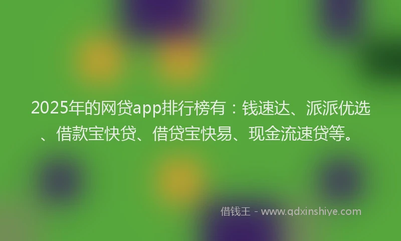 2025年的网贷app排行榜有：钱速达、派派优选、借款宝快贷、借贷宝快易、现金流速贷等。