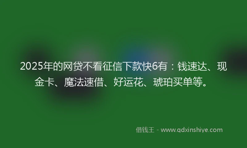2025年的网贷不看征信下款快6有：钱速达、现金卡、魔法速借、好运花、琥珀买单等。