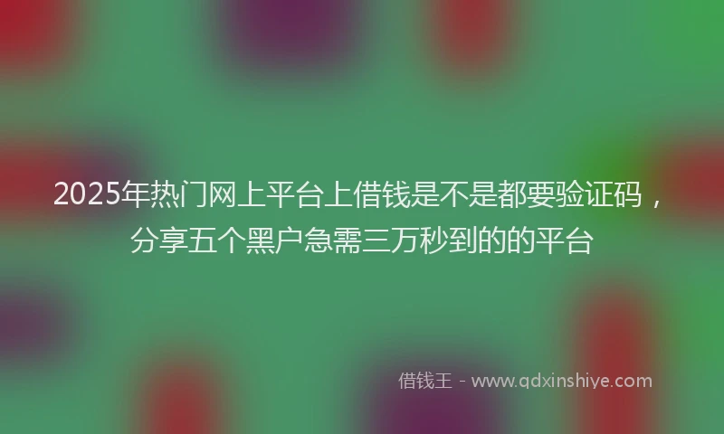2025年热门网上平台上借钱是不是都要验证码，分享五个黑户急需三万秒到的的平台