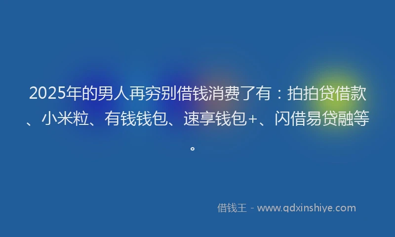 2025年的男人再穷别借钱消费了有：拍拍贷借款、小米粒、有钱钱包、速享钱包+、闪借易贷融等。