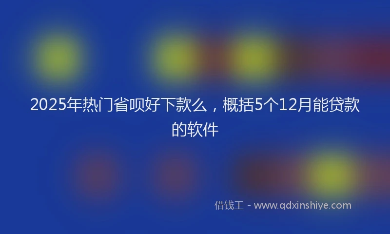 2025年热门省呗好下款么，概括5个12月能贷款的软件