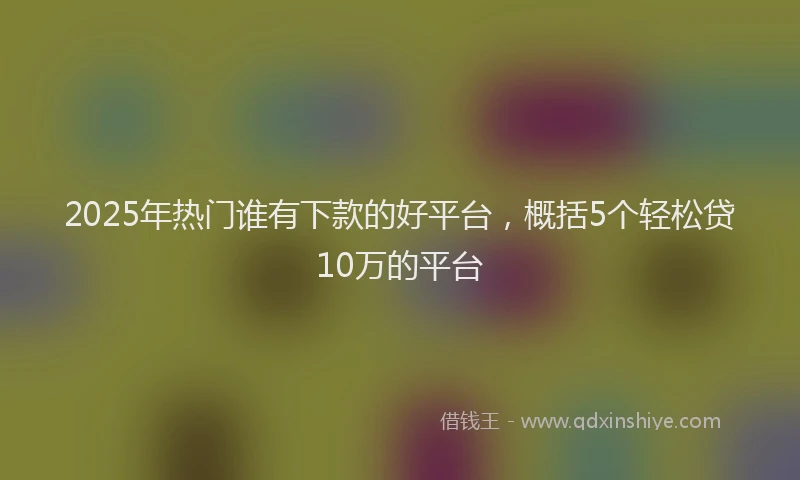 2025年热门谁有下款的好平台，概括5个轻松贷10万的平台