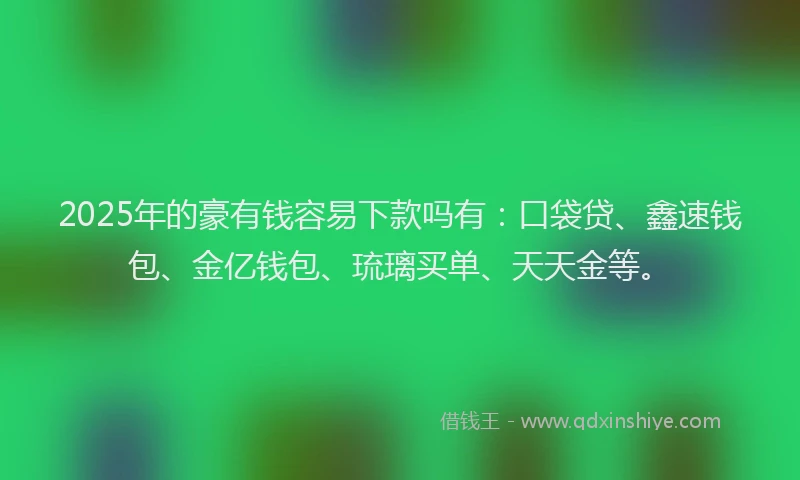 2025年的豪有钱容易下款吗有：口袋贷、鑫速钱包、金亿钱包、琉璃买单、天天金等。