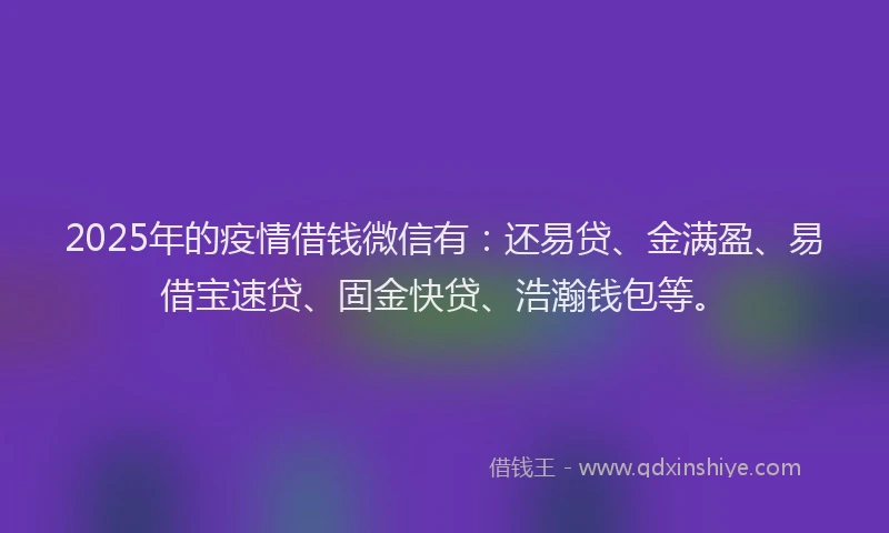 2025年的疫情借钱微信有：还易贷、金满盈、易借宝速贷、固金快贷、浩瀚钱包等。