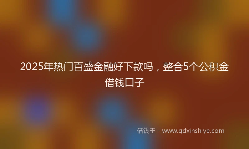 2025年热门百盛金融好下款吗，整合5个公积金借钱口子