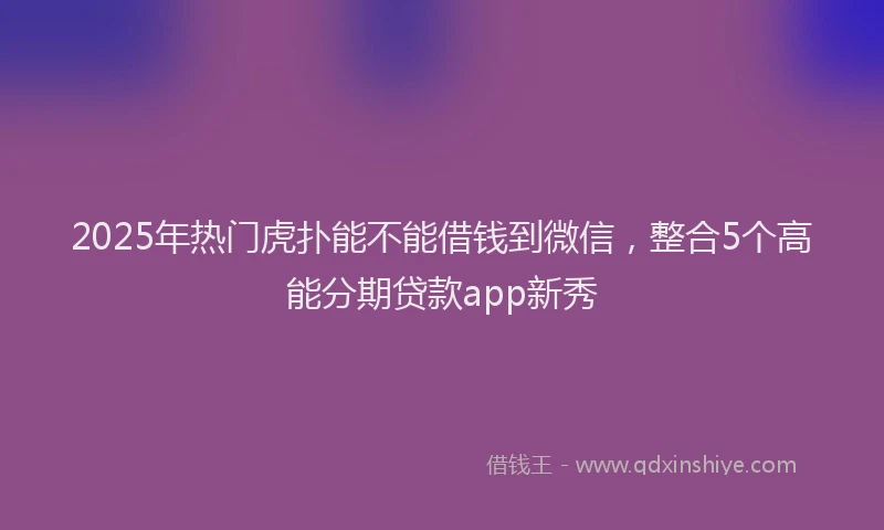2025年热门虎扑能不能借钱到微信，整合5个高能分期贷款app新秀