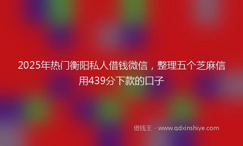 2025年热门衡阳私人借钱微信，整理五个芝麻信用439分下款的口子