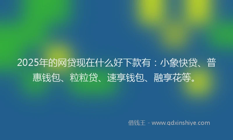 2025年的网贷现在什么好下款有：小象快贷、普惠钱包、粒粒贷、速享钱包、融享花等。