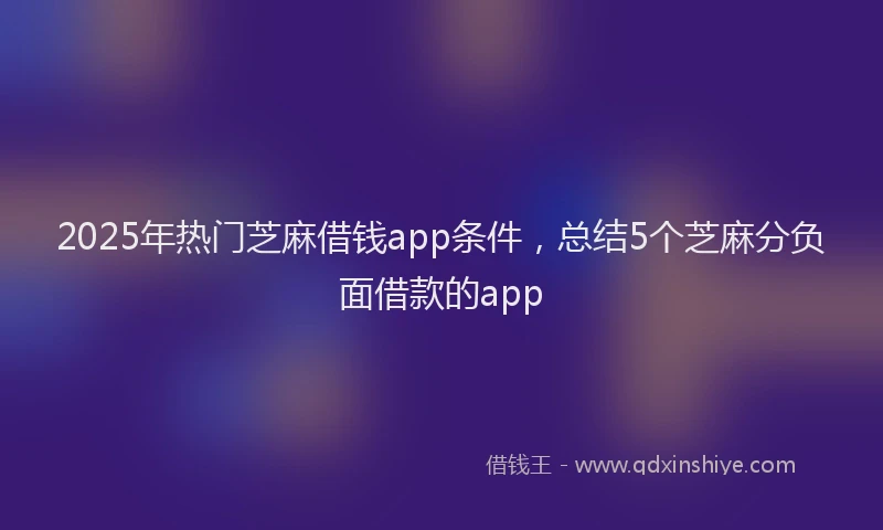 2025年热门芝麻借钱app条件，总结5个芝麻分负面借款的app