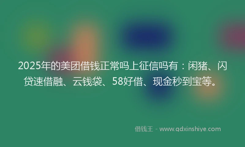 2025年的美团借钱正常吗上征信吗有：闲猪、闪贷速借融、云钱袋、58好借、现金秒到宝等。