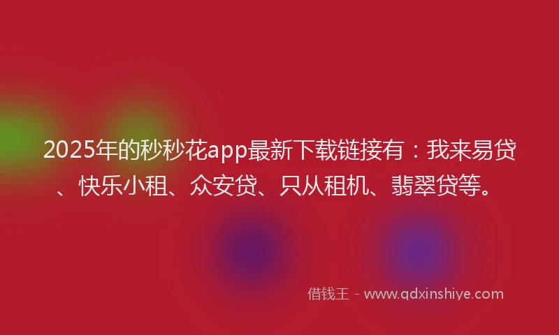 2025年的秒秒花app最新下载链接有：我来易贷、快乐小租、众安贷、只从租机、翡翠贷等。