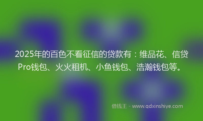 2025年的百色不看征信的贷款有：维品花、信贷Pro钱包、火火租机、小鱼钱包、浩瀚钱包等。