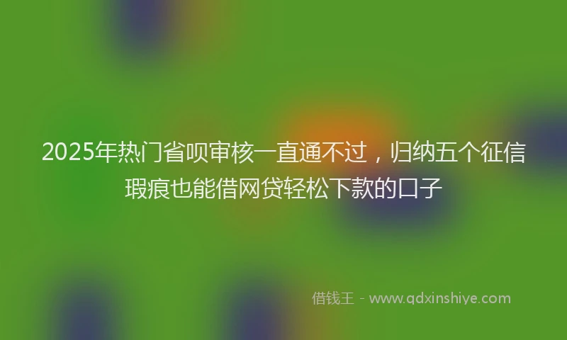 2025年热门省呗审核一直通不过，归纳五个征信瑕疵也能借网贷轻松下款的口子