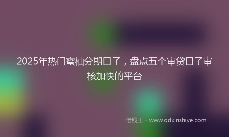 2025年热门蜜柚分期口子，盘点五个审贷口子审核加快的平台
