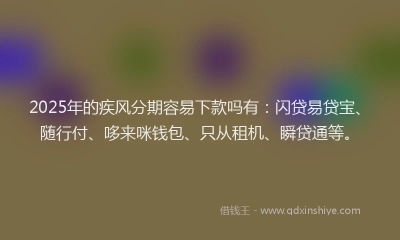 2025年的疾风分期容易下款吗有：闪贷易贷宝、随行付、哆来咪钱包、只从租机、瞬贷通等。