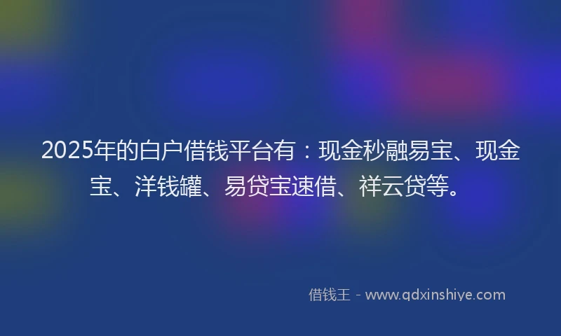 2025年的白户借钱平台有：现金秒融易宝、现金宝、洋钱罐、易贷宝速借、祥云贷等。