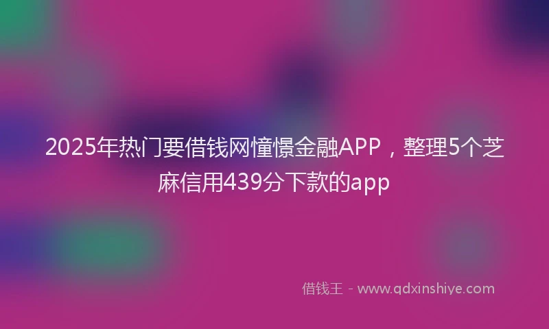 2025年热门要借钱网憧憬金融APP，整理5个芝麻信用439分下款的app