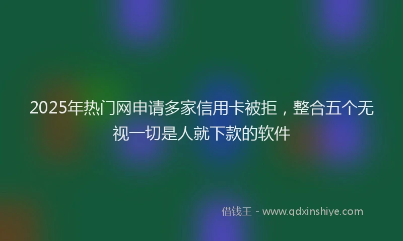 2025年热门网申请多家信用卡被拒，整合五个无视一切是人就下款的软件