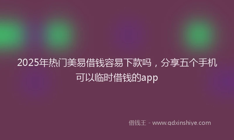 2025年热门美易借钱容易下款吗，分享五个手机可以临时借钱的app
