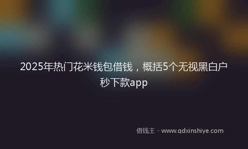 2025年热门花米钱包借钱，概括5个无视黑白户秒下款app