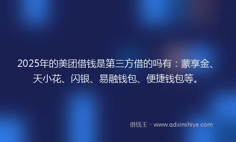 2025年的美团借钱是第三方借的吗有：蒙享金、天小花、闪银、易融钱包、便捷钱包等。