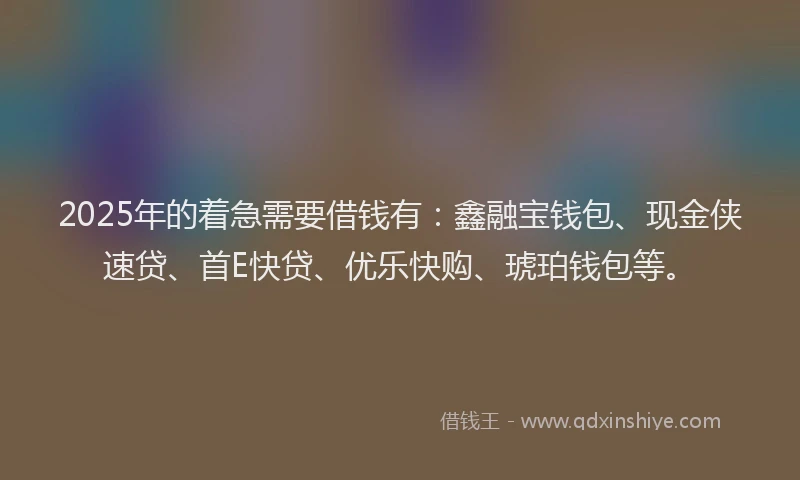 2025年的着急需要借钱有：鑫融宝钱包、现金侠速贷、首E快贷、优乐快购、琥珀钱包等。