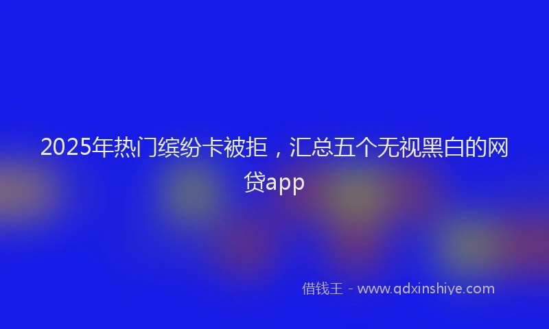 2025年热门缤纷卡被拒，汇总五个无视黑白的网贷app