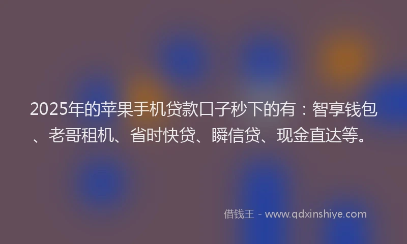 2025年的苹果手机贷款口子秒下的有：智享钱包、老哥租机、省时快贷、瞬信贷、现金直达等。