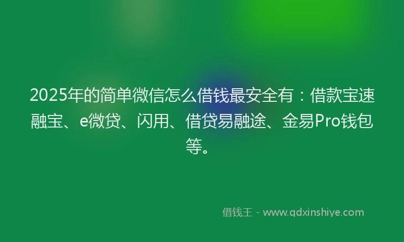 2025年的简单微信怎么借钱最安全有：借款宝速融宝、e微贷、闪用、借贷易融途、金易Pro钱包等。
