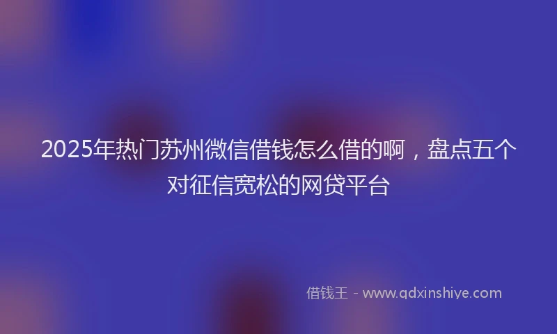 2025年热门苏州微信借钱怎么借的啊，盘点五个对征信宽松的网贷平台