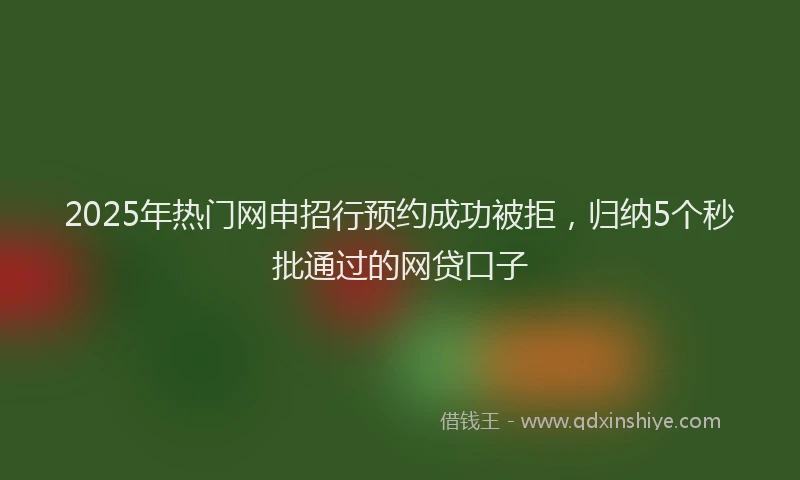 2025年热门网申招行预约成功被拒，归纳5个秒批通过的网贷口子
